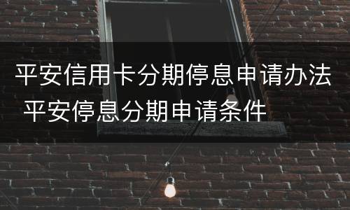 平安信用卡分期停息申请办法 平安停息分期申请条件