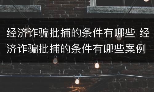 经济诈骗批捕的条件有哪些 经济诈骗批捕的条件有哪些案例