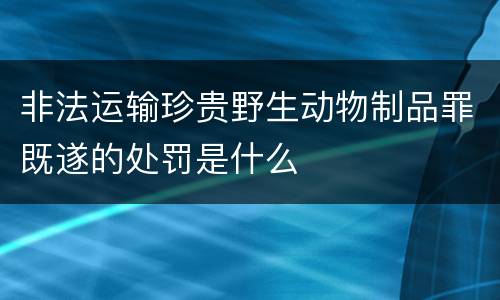 非法运输珍贵野生动物制品罪既遂的处罚是什么