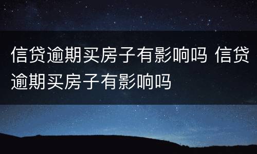 信贷逾期买房子有影响吗 信贷逾期买房子有影响吗