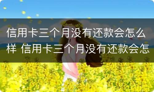 信用卡三个月没有还款会怎么样 信用卡三个月没有还款会怎么样吗