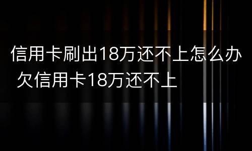 信用卡刷出18万还不上怎么办 欠信用卡18万还不上