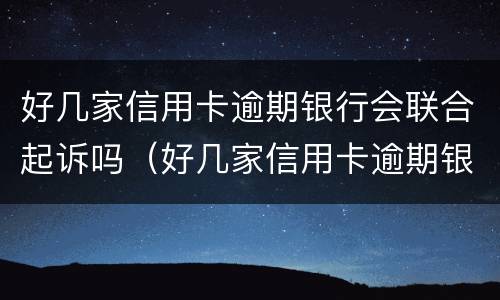 好几家信用卡逾期银行会联合起诉吗（好几家信用卡逾期银行会联合起诉吗知乎）