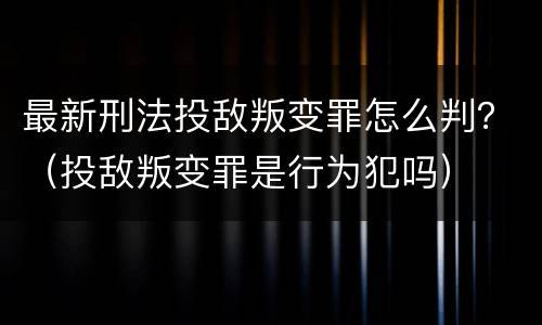 最新刑法投敌叛变罪怎么判？（投敌叛变罪是行为犯吗）