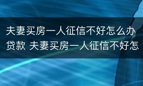 夫妻买房一人征信不好怎么办贷款 夫妻买房一人征信不好怎么办贷款买房
