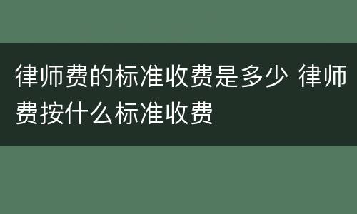 律师费的标准收费是多少 律师费按什么标准收费