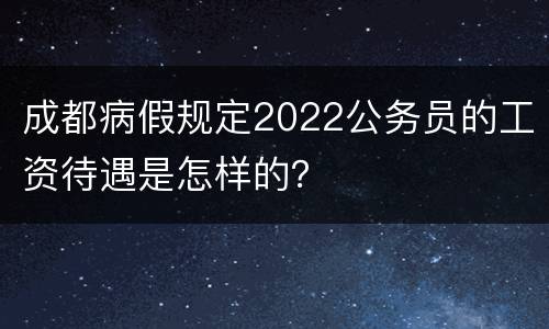 成都病假规定2022公务员的工资待遇是怎样的？