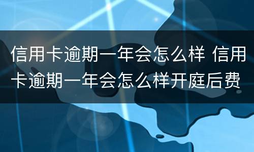信用卡逾期一年会怎么样 信用卡逾期一年会怎么样开庭后费用是多少