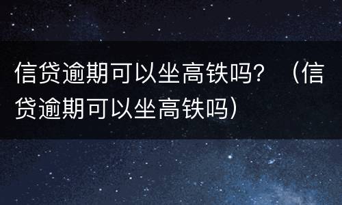 信贷逾期可以坐高铁吗？（信贷逾期可以坐高铁吗）