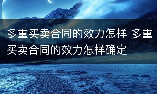 多重买卖合同的效力怎样 多重买卖合同的效力怎样确定