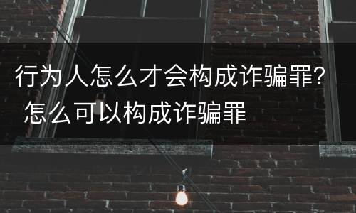 行为人怎么才会构成诈骗罪？ 怎么可以构成诈骗罪