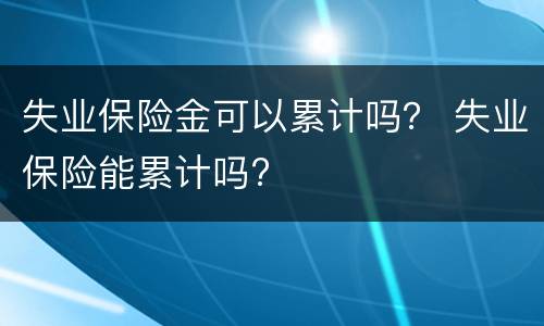 失业保险金可以累计吗？ 失业保险能累计吗?