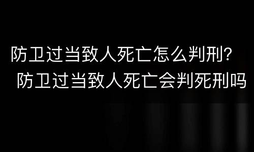 防卫过当致人死亡怎么判刑？ 防卫过当致人死亡会判死刑吗