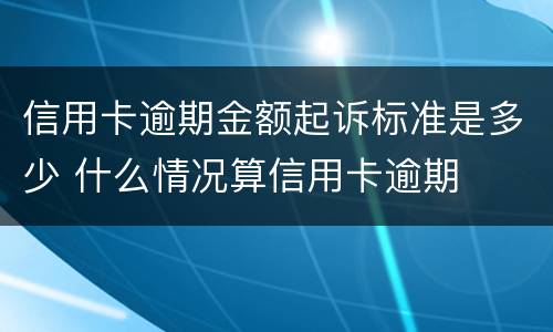 信用卡逾期金额起诉标准是多少 什么情况算信用卡逾期