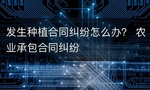 发生种植合同纠纷怎么办？ 农业承包合同纠纷