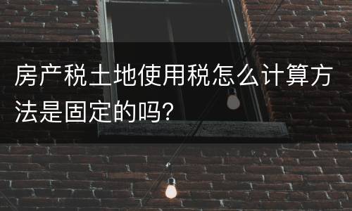 房产税土地使用税怎么计算方法是固定的吗？