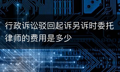 行政诉讼驳回起诉另诉时委托律师的费用是多少