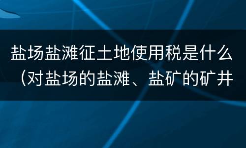 盐场盐滩征土地使用税是什么（对盐场的盐滩、盐矿的矿井用地,征收城镇土地使用税）