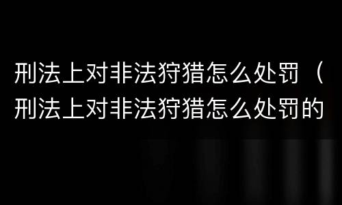 刑法上对非法狩猎怎么处罚（刑法上对非法狩猎怎么处罚的）