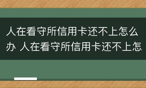 人在看守所信用卡还不上怎么办 人在看守所信用卡还不上怎么办呀