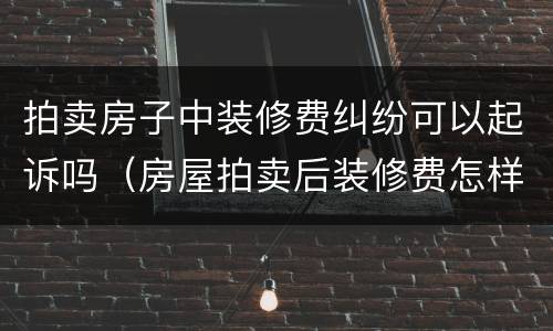 拍卖房子中装修费纠纷可以起诉吗（房屋拍卖后装修费怎样判）