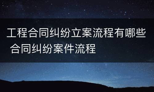 工程合同纠纷立案流程有哪些 合同纠纷案件流程