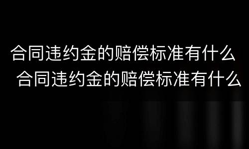 合同违约金的赔偿标准有什么 合同违约金的赔偿标准有什么规定