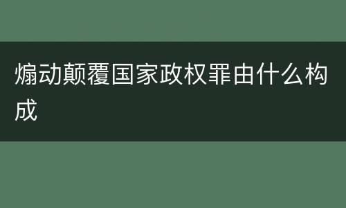 煽动颠覆国家政权罪由什么构成