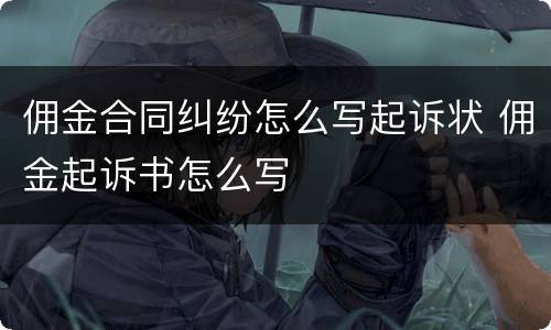 佣金合同纠纷怎么写起诉状 佣金起诉书怎么写