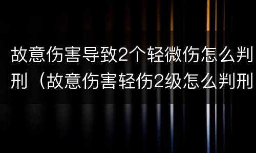 故意伤害导致2个轻微伤怎么判刑（故意伤害轻伤2级怎么判刑）