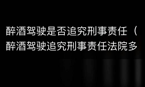 醉酒驾驶是否追究刑事责任（醉酒驾驶追究刑事责任法院多久判下来）