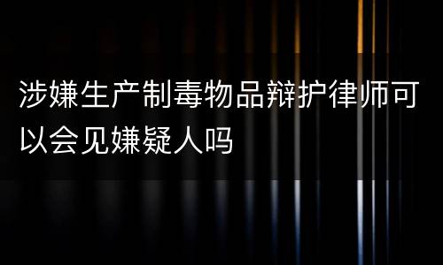 涉嫌生产制毒物品辩护律师可以会见嫌疑人吗