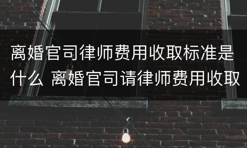 离婚官司律师费用收取标准是什么 离婚官司请律师费用收取标准