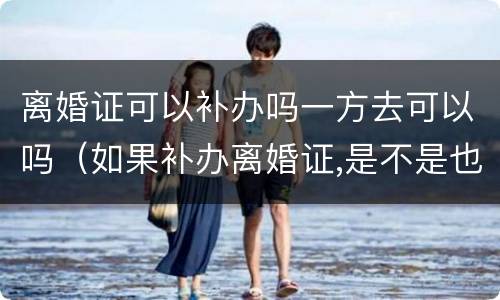 离婚证可以补办吗一方去可以吗（如果补办离婚证,是不是也要双方一起去?）