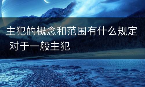 主犯的概念和范围有什么规定 对于一般主犯