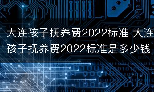 大连孩子抚养费2022标准 大连孩子抚养费2022标准是多少钱