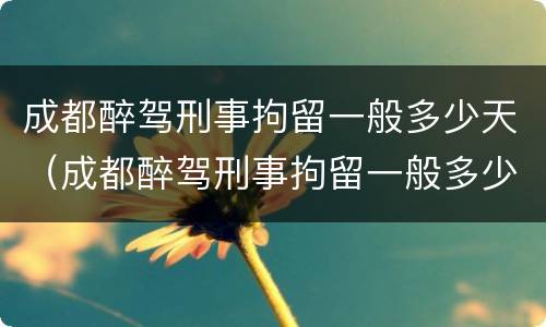 成都醉驾刑事拘留一般多少天（成都醉驾刑事拘留一般多少天结案）