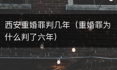 西安重婚罪判几年（重婚罪为什么判了六年）
