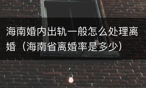 海南婚内出轨一般怎么处理离婚（海南省离婚率是多少）