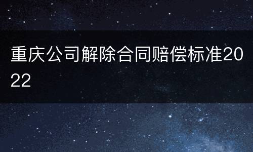 重庆公司解除合同赔偿标准2022