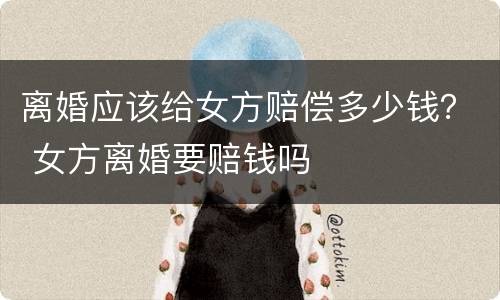 离婚应该给女方赔偿多少钱？ 女方离婚要赔钱吗
