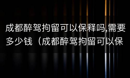 成都醉驾拘留可以保释吗,需要多少钱（成都醉驾拘留可以保释吗,需要多少钱呢）