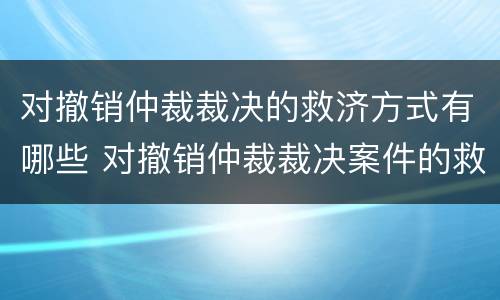 对撤销仲裁裁决的救济方式有哪些 对撤销仲裁裁决案件的救济