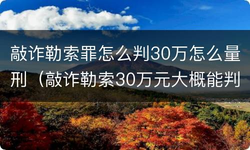 敲诈勒索罪怎么判30万怎么量刑（敲诈勒索30万元大概能判几年）