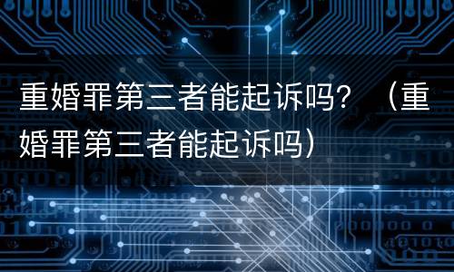 重婚罪第三者能起诉吗？（重婚罪第三者能起诉吗）