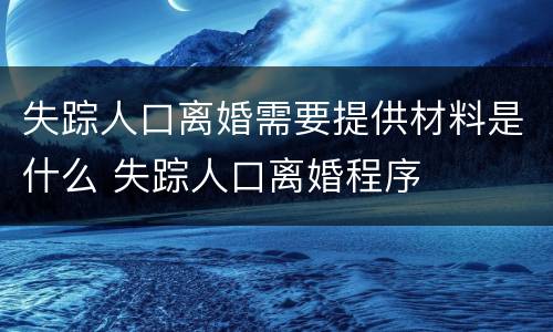 失踪人口离婚需要提供材料是什么 失踪人口离婚程序