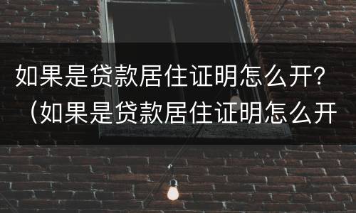 如果是贷款居住证明怎么开？（如果是贷款居住证明怎么开具）
