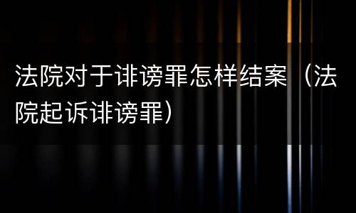 法院对于诽谤罪怎样结案（法院起诉诽谤罪）
