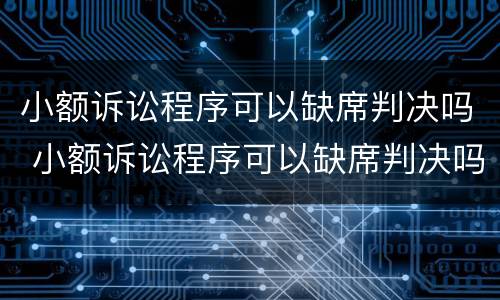 小额诉讼程序可以缺席判决吗 小额诉讼程序可以缺席判决吗