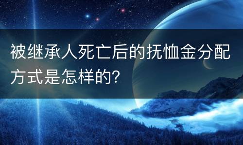 被继承人死亡后的抚恤金分配方式是怎样的？